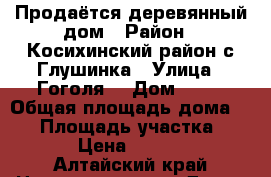 Продаётся деревянный дом › Район ­ Косихинский район с.Глушинка › Улица ­ Гоголя  › Дом ­ 25 › Общая площадь дома ­ 50 › Площадь участка ­ 7 000 › Цена ­ 450000.. - Алтайский край Недвижимость » Дома, коттеджи, дачи продажа   . Алтайский край